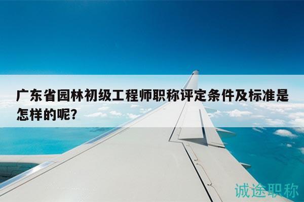 廣東省園林初級(jí)工程師職稱評(píng)定條件及標(biāo)準(zhǔn)是怎樣的呢？