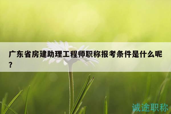 廣東省房建助理工程師職稱報考條件是什么呢？