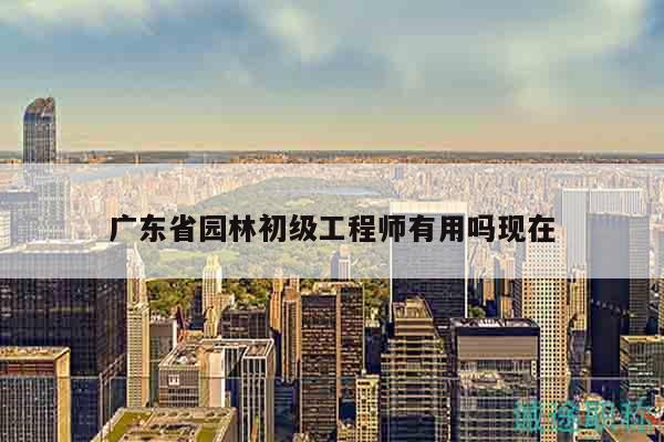 廣東省園林初級(jí)工程師有用嗎現(xiàn)在