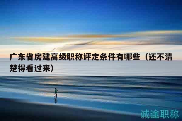 廣東省房建高級職稱評定條件有哪些（還不清楚得看過來）