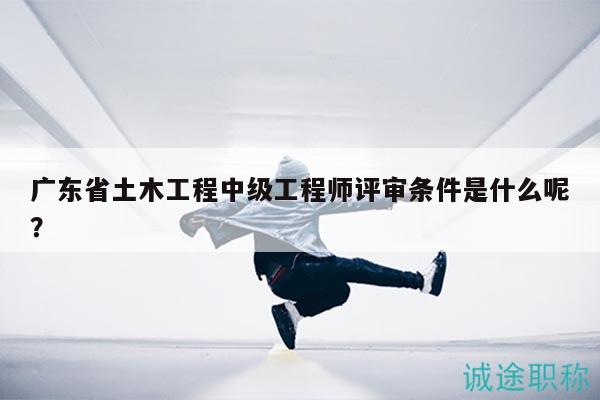 廣東省土木工程中級(jí)工程師評(píng)審條件是什么呢？