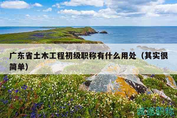 廣東省土木工程初級職稱有什么用處（其實很簡單）
