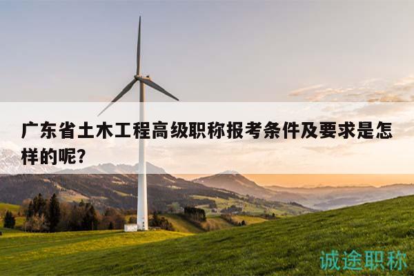 廣東省土木工程高級職稱報考條件及要求是怎樣的呢？