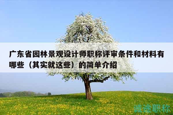 廣東省園林景觀設(shè)計師職稱評審條件和材料有哪些（其實(shí)就這些）