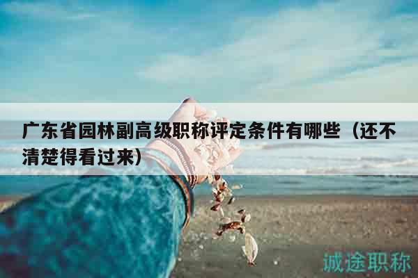 廣東省園林副高級職稱評定條件有哪些（還不清楚得看過來）