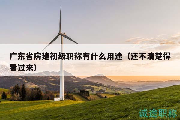 廣東省房建初級職稱有什么用途（還不清楚得看過來）