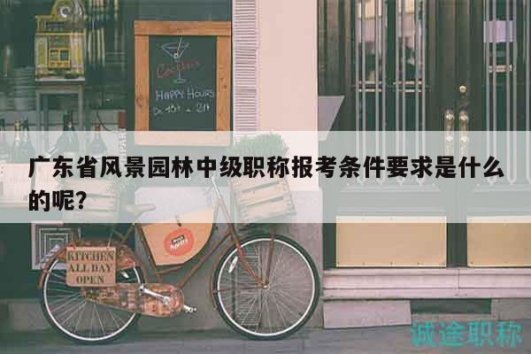 廣東省風(fēng)景園林中級職稱報考條件要求是什么的呢？