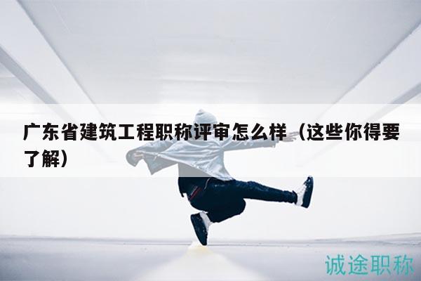 廣東省建筑工程職稱(chēng)評(píng)審怎么樣（這些你得要了解）