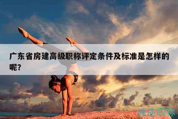 廣東省房建高級職稱評定條件及標準是怎樣的呢？