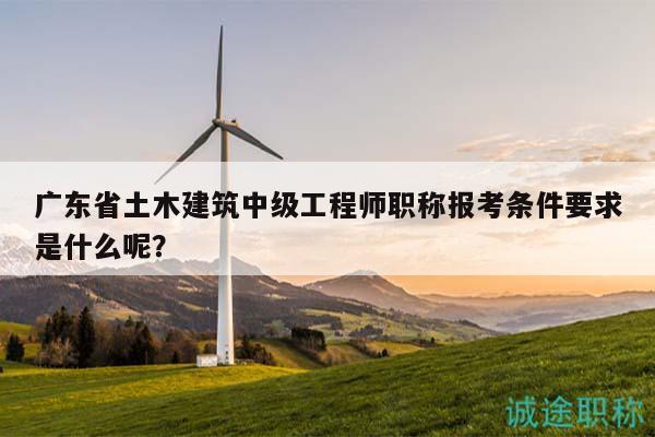 廣東省土木建筑中級(jí)工程師職稱報(bào)考條件要求是什么呢？