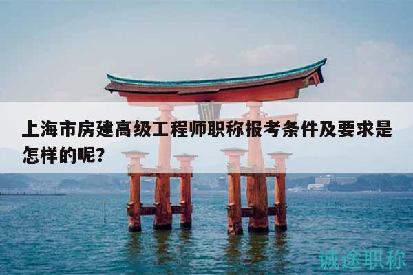 上海市房建高級工程師職稱報考條件及要求是怎樣的呢？