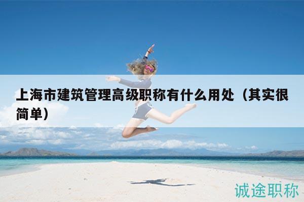上海市建筑管理高級(jí)職稱有什么用處（其實(shí)很簡單）