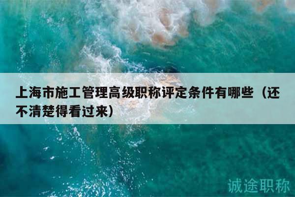 上海市施工管理高級職稱評定條件有哪些（還不清楚得看過來）