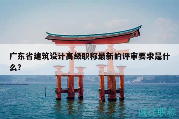 廣東省建筑設(shè)計高級職稱最新的評審要求是什么？