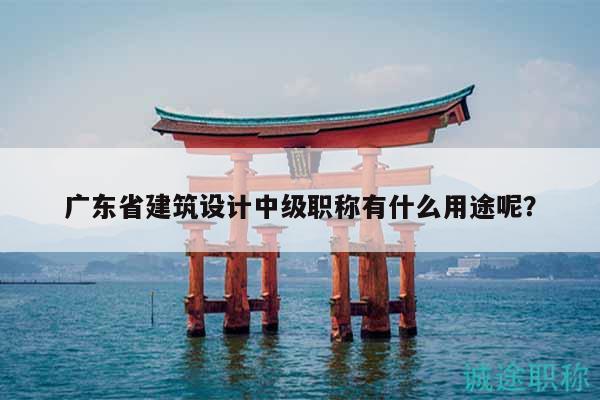 廣東省建筑設(shè)計(jì)中級(jí)職稱(chēng)有什么用途呢？