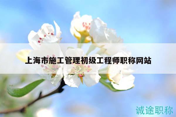 上海市施工管理初級工程師職稱網(wǎng)站