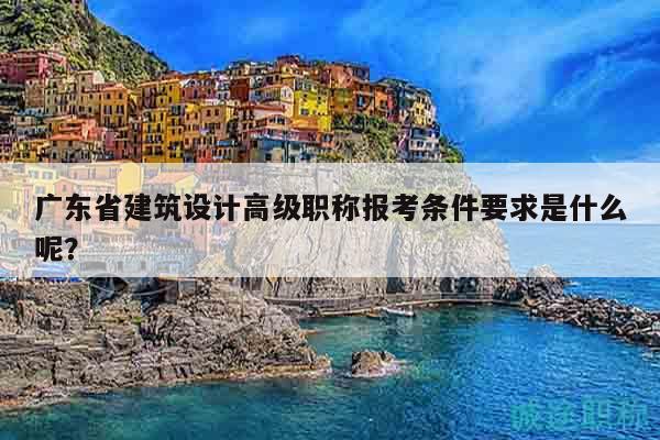 廣東省建筑設(shè)計(jì)高級職稱報(bào)考條件要求是什么呢？