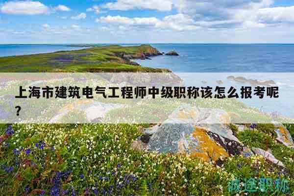 上海市建筑電氣工程師中級(jí)職稱該怎么報(bào)考呢？