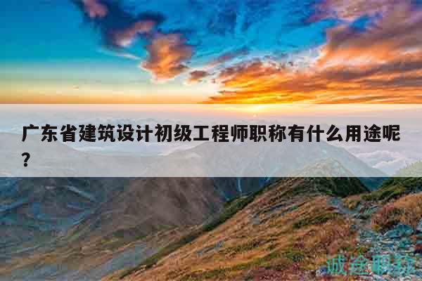 廣東省建筑設(shè)計(jì)初級(jí)工程師職稱有什么用途呢？
