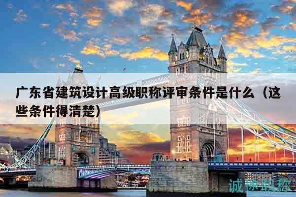 廣東省建筑設(shè)計(jì)高級(jí)職稱評(píng)審條件是什么（這些條件得清楚）