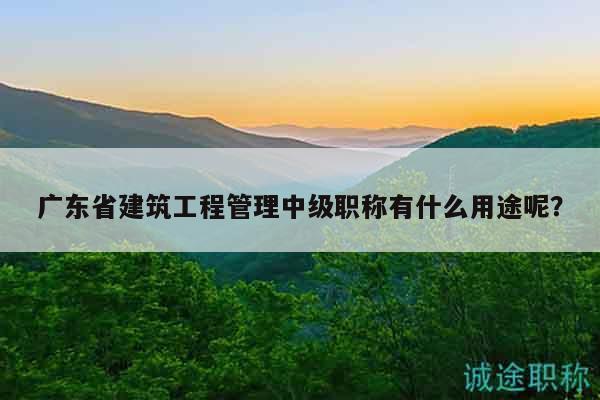 廣東省建筑工程管理中級(jí)職稱有什么用途呢？