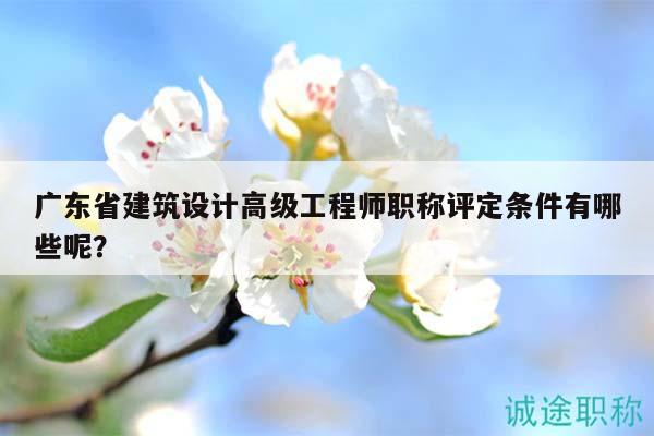 廣東省建筑設(shè)計高級工程師職稱評定條件有哪些呢？