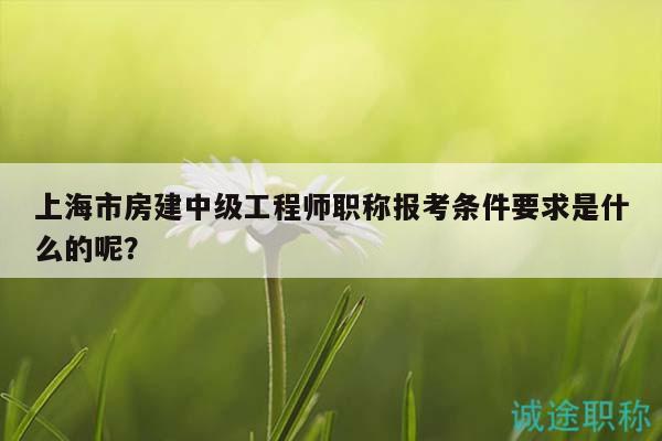 上海市房建中級工程師職稱報考條件要求是什么的呢？