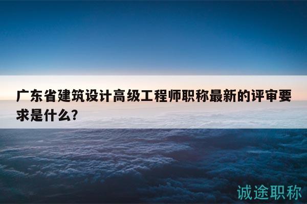 廣東省建筑設(shè)計高級工程師職稱最新的評審要求是什么？