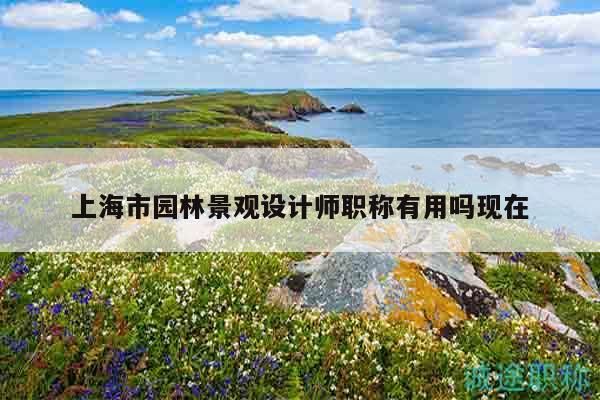 上海市園林景觀設(shè)計師職稱有用嗎現(xiàn)在