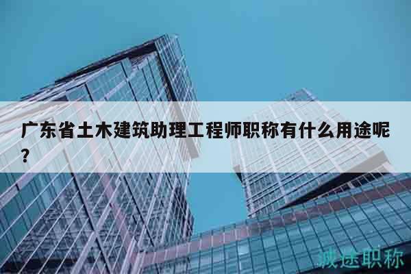 廣東省土木建筑助理工程師職稱有什么用途呢？
