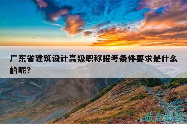 廣東省建筑設計高級職稱報考條件要求是什么的呢？
