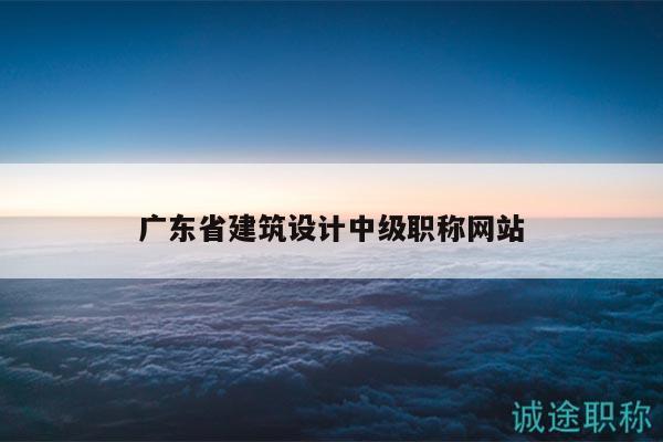 廣東省建筑設(shè)計(jì)中級(jí)職稱網(wǎng)站