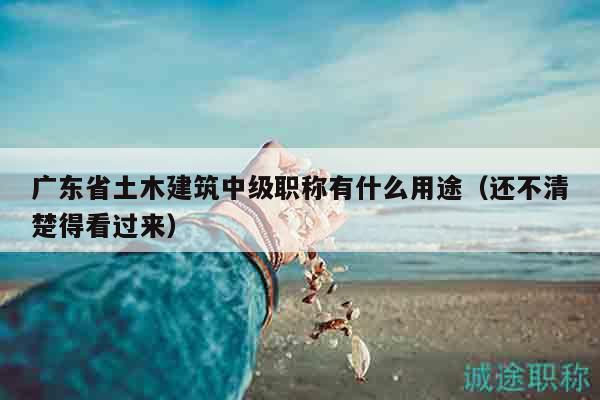 廣東省土木建筑中級(jí)職稱有什么用途（還不清楚得看過(guò)來(lái)）
