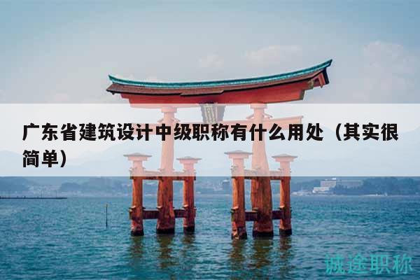 廣東省建筑設(shè)計(jì)中級職稱有什么用處（其實(shí)很簡單）