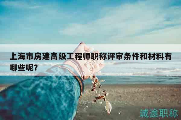 上海市房建高級(jí)工程師職稱評(píng)審條件和材料有哪些呢？