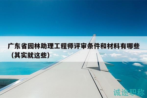 廣東省園林助理工程師評(píng)審條件和材料有哪些（其實(shí)就這些）