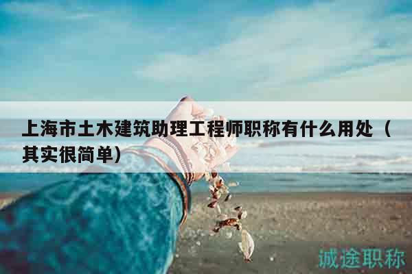 上海市土木建筑助理工程師職稱有什么用處（其實很簡單）