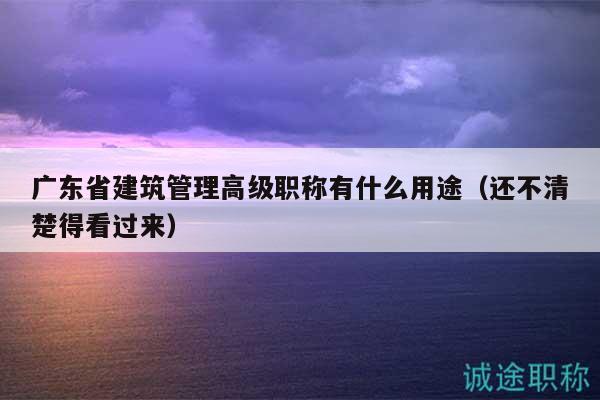 廣東省建筑管理高級(jí)職稱有什么用途（還不清楚得看過(guò)來(lái)）