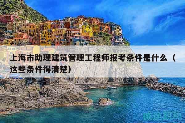 上海市助理建筑管理工程師報(bào)考條件是什么（這些條件得清楚）