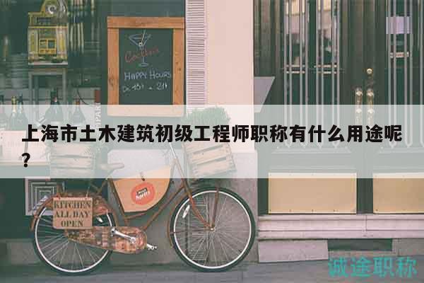 上海市土木建筑初級工程師職稱有什么用途呢？