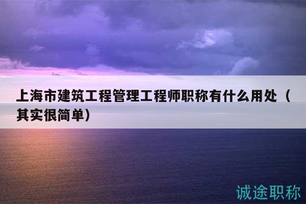 上海市建筑工程管理工程師職稱有什么用處（其實(shí)很簡(jiǎn)單）