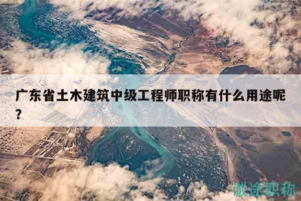 廣東省土木建筑中級(jí)工程師職稱(chēng)有什么用途呢？