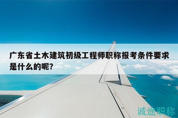 廣東省土木建筑初級工程師職稱報考條件要求是什么的呢？