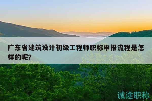 廣東省建筑設(shè)計(jì)初級(jí)工程師職稱申報(bào)流程是怎樣的呢？