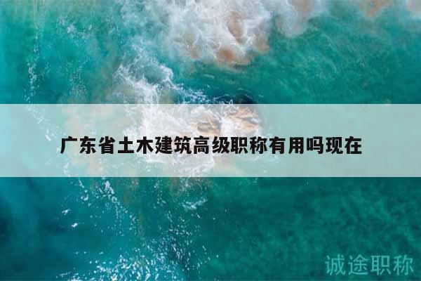 廣東省土木建筑高級(jí)職稱有用嗎現(xiàn)在