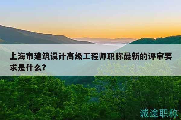 上海市建筑設計高級工程師職稱最新的評審要求是什么？