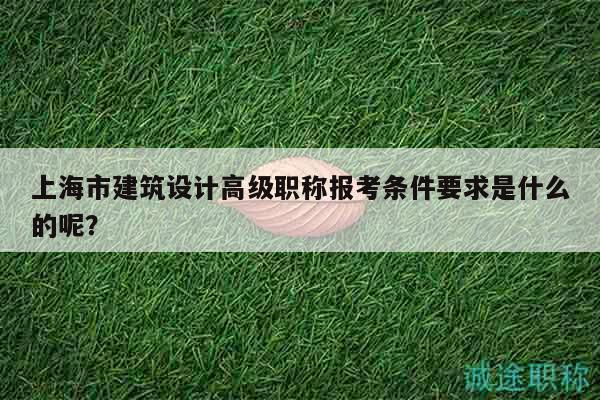 上海市建筑設(shè)計高級職稱報考條件要求是什么的呢？