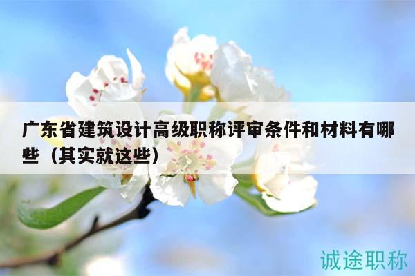廣東省建筑設(shè)計高級職稱評審條件和材料有哪些（其實就這些）
