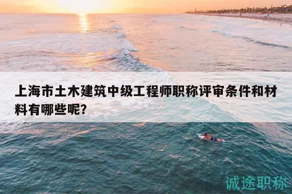 上海市土木建筑中級工程師職稱評審條件和材料有哪些呢？