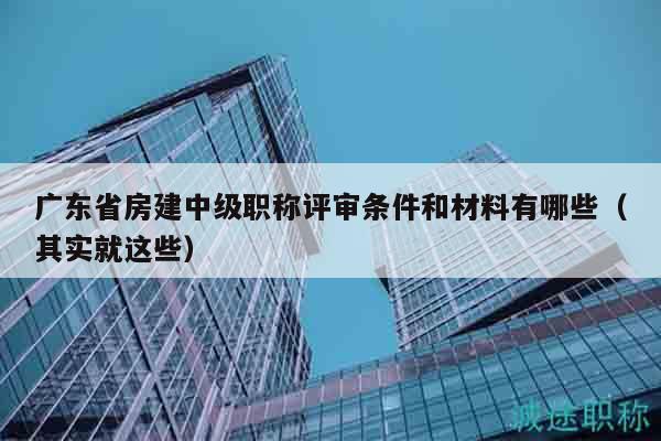 廣東省房建中級職稱評審條件和材料有哪些（其實(shí)就這些）